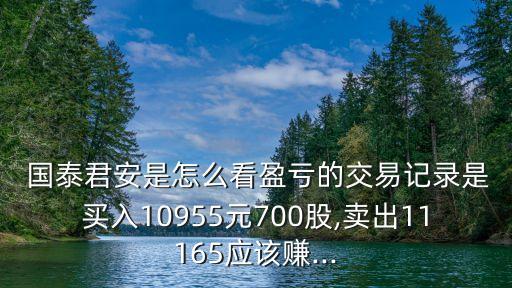  國(guó)泰君安是怎么看盈虧的交易記錄是買入10955元700股,賣出11165應(yīng)該賺...