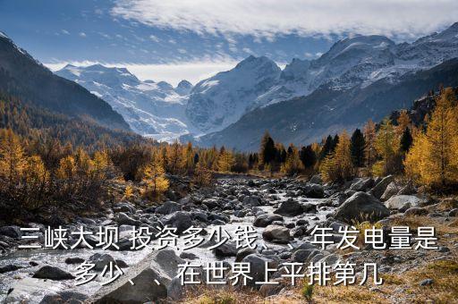 三峽大壩 投資多少錢、、年發(fā)電量是多少、、在世界上平排第幾