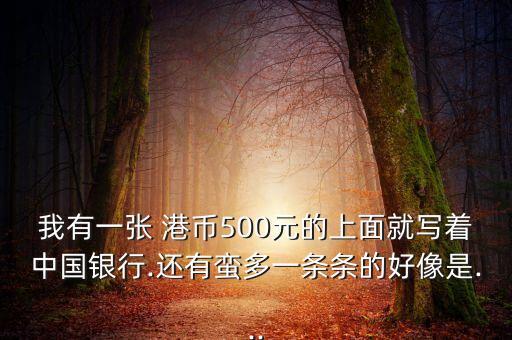 我有一張 港幣500元的上面就寫著中國(guó)銀行.還有蠻多一條條的好像是...