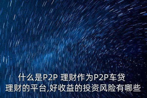 什么是P2P 理財(cái)作為P2P車貸 理財(cái)?shù)钠脚_,好收益的投資風(fēng)險(xiǎn)有哪些