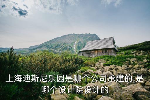 上海迪斯尼樂(lè)園是哪個(gè)公司承建的,是哪個(gè)設(shè)計(jì)院設(shè)計(jì)的