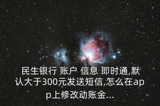  民生銀行 賬戶 信息 即時(shí)通,默認(rèn)大于300元發(fā)送短信,怎么在app上修改動(dòng)賬金...