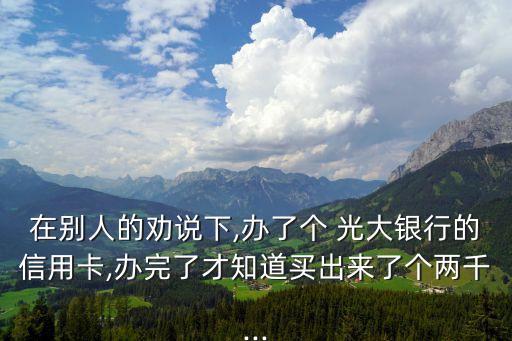 在別人的勸說(shuō)下,辦了個(gè) 光大銀行的信用卡,辦完了才知道買出來(lái)了個(gè)兩千...