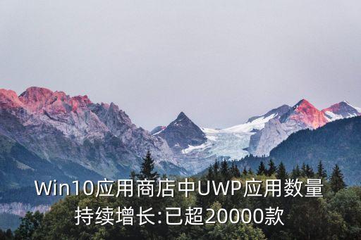 Win10應(yīng)用商店中UWP應(yīng)用數(shù)量持續(xù)增長:已超20000款