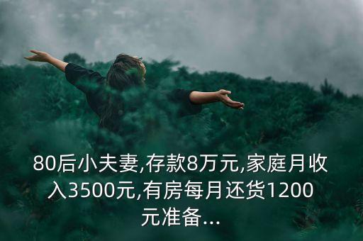 80后小夫妻,存款8萬元,家庭月收入3500元,有房每月還貨1200元準(zhǔn)備...