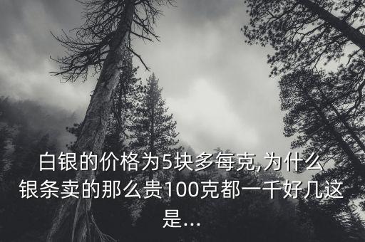  白銀的價(jià)格為5塊多每克,為什么 銀條賣(mài)的那么貴100克都一千好幾這是...