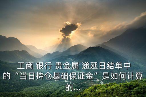  工商 銀行 貴金屬 遞延日結(jié)單中的“當(dāng)日持倉基礎(chǔ)保證金”是如何計(jì)算的...