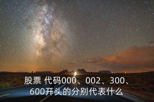 股票 代碼000、002、300、600開(kāi)頭的分別代表什么