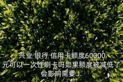  興業(yè) 銀行 信用卡額度60000元可以一次性刷卡嗎如果額度被減低了會影響需要...