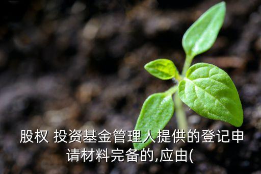  股權 投資基金管理人提供的登記申請材料完備的,應由(