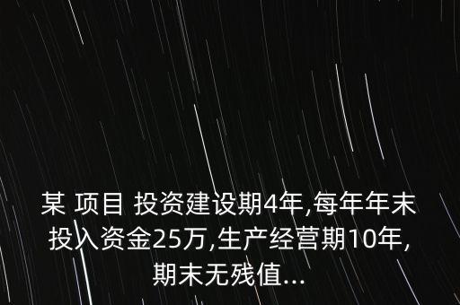 某 項目 投資建設(shè)期4年,每年年末投入資金25萬,生產(chǎn)經(jīng)營期10年,期末無殘值...