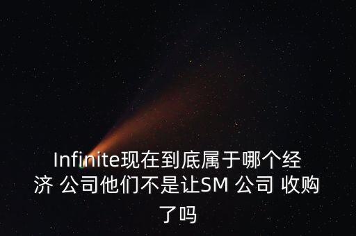 Infinite現(xiàn)在到底屬于哪個經(jīng)濟(jì) 公司他們不是讓SM 公司 收購了嗎