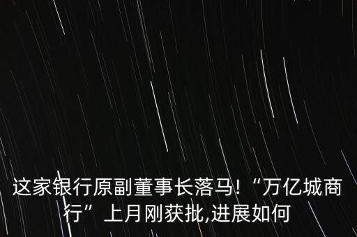 這家銀行原副董事長落馬!“萬億城商行”上月剛獲批,進展如何