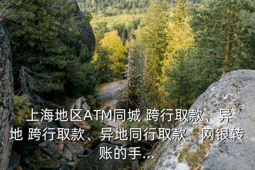  上海地區(qū)ATM同城 跨行取款、異地 跨行取款、異地同行取款、網(wǎng)銀轉(zhuǎn)賬的手...