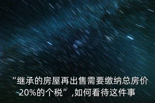 “繼承的房屋再出售需要繳納總房價 20%的個稅”,如何看待這件事