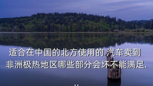 適合在中國的北方使用的 汽車賣到 非洲極熱地區(qū)哪些部分會(huì)壞不能滿足...