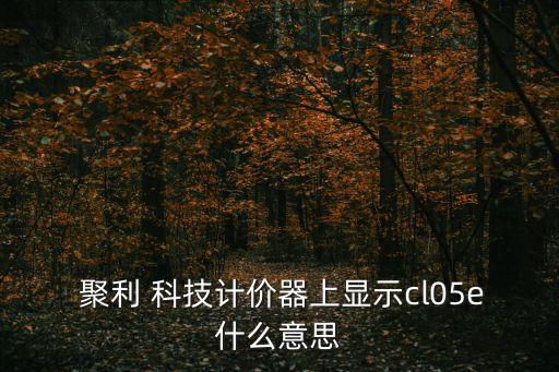  聚利 科技計價器上顯示cl05e什么意思