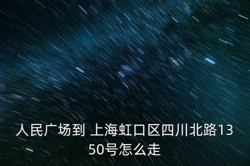 人民廣場到 上海虹口區(qū)四川北路1350號怎么走