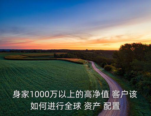 身家1000萬(wàn)以上的高凈值 客戶該如何進(jìn)行全球 資產(chǎn) 配置