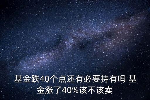  基金跌40個(gè)點(diǎn)還有必要持有嗎 基金漲了40%該不該賣