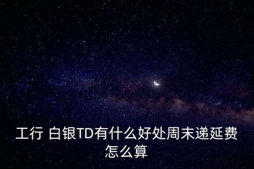 工行 白銀TD有什么好處周末遞延費(fèi)怎么算