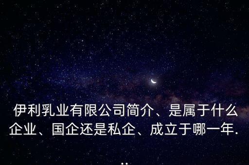  伊利乳業(yè)有限公司簡(jiǎn)介、是屬于什么企業(yè)、國(guó)企還是私企、成立于哪一年...