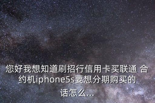 您好我想知道刷招行信用卡買聯通 合約機iphone5s要想分期購買的話怎么...