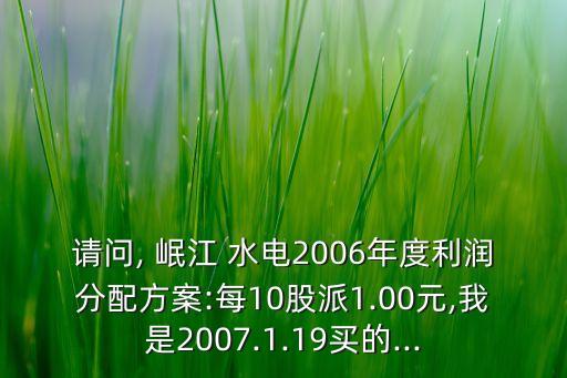 請(qǐng)問(wèn), 岷江 水電2006年度利潤(rùn)分配方案:每10股派1.00元,我是2007.1.19買(mǎi)的...