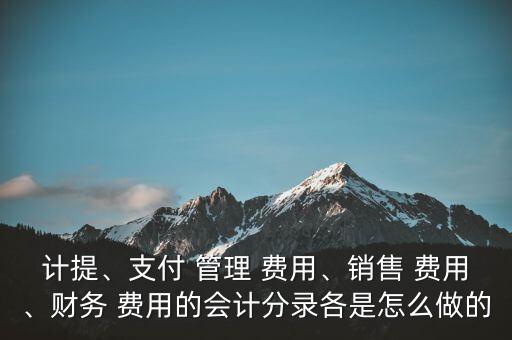 計提、支付 管理 費(fèi)用、銷售 費(fèi)用、財務(wù) 費(fèi)用的會計分錄各是怎么做的