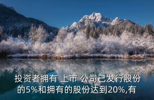  投資者擁有 上市 公司已發(fā)行股份的5%和擁有的股份達到20%,有