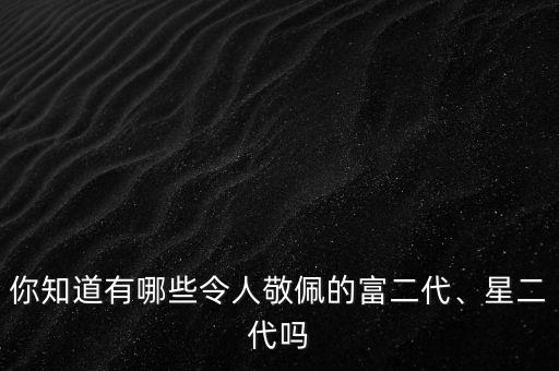 你知道有哪些令人敬佩的富二代、星二代嗎