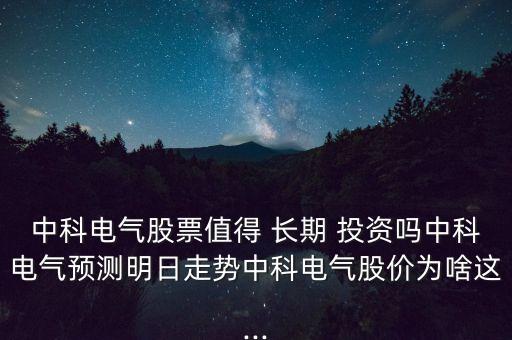 中科電氣股票值得 長(zhǎng)期 投資嗎中科電氣預(yù)測(cè)明日走勢(shì)中科電氣股價(jià)為啥這...