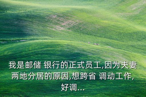 我是郵儲 銀行的正式員工,因?yàn)榉蚱迌傻胤志拥脑?想跨省 調(diào)動工作,好調(diào)...