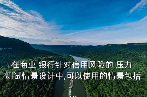 在商業(yè) 銀行針對信用風(fēng)險的 壓力 測試情景設(shè)計中,可以使用的情景包括...