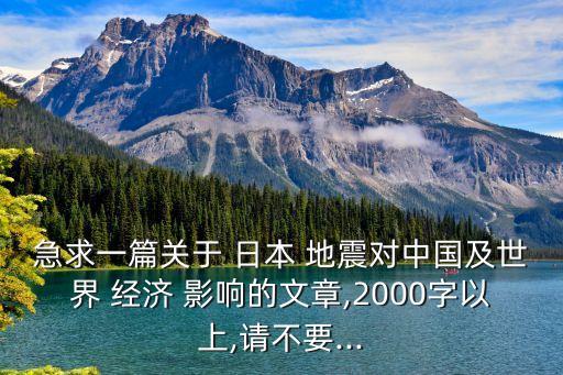 急求一篇關(guān)于 日本 地震對中國及世界 經(jīng)濟 影響的文章,2000字以上,請不要...