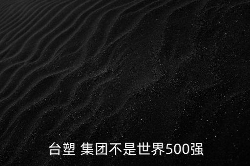  臺塑 集團不是世界500強