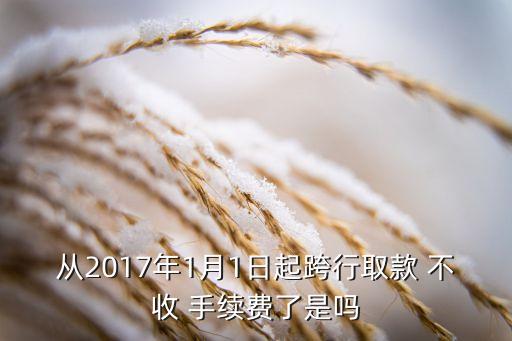 從2017年1月1日起跨行取款 不收 手續(xù)費了是嗎