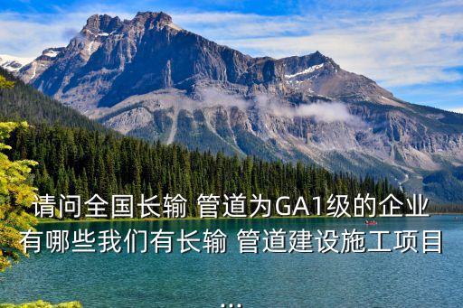 請問全國長輸 管道為GA1級的企業(yè)有哪些我們有長輸 管道建設施工項目...