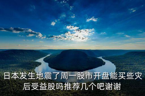 日本發(fā)生地震了周一股市開盤能買些災(zāi)后受益股嗎推薦幾個(gè)吧謝謝