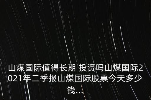 山煤國際值得長期 投資嗎山煤國際2021年二季報(bào)山煤國際股票今天多少錢...