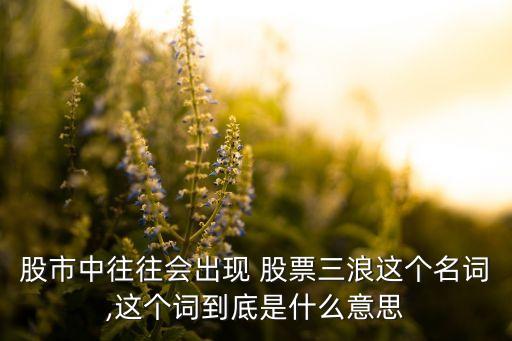 股市中往往會(huì)出現(xiàn) 股票三浪這個(gè)名詞,這個(gè)詞到底是什么意思