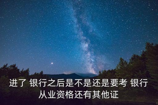 進(jìn)了 銀行之后是不是還是要考 銀行從業(yè)資格還有其他證