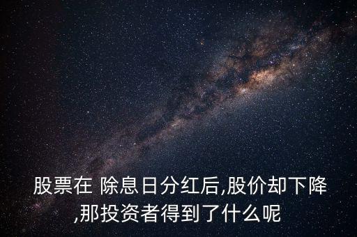  股票在 除息日分紅后,股價卻下降,那投資者得到了什么呢