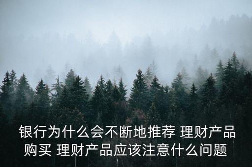  銀行為什么會不斷地推薦 理財產品購買 理財產品應該注意什么問題