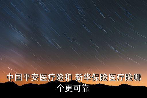 中國平安醫(yī)療險(xiǎn)和 新華保險(xiǎn)醫(yī)療險(xiǎn)哪個(gè)更可靠