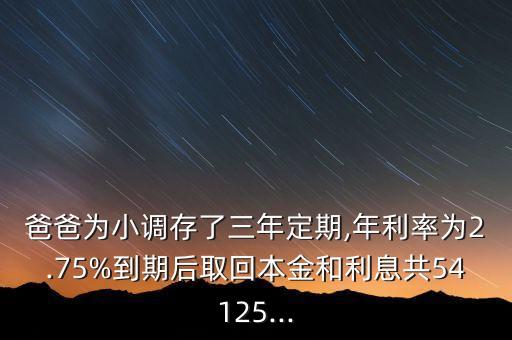 爸爸為小調(diào)存了三年定期,年利率為2.75%到期后取回本金和利息共54125...