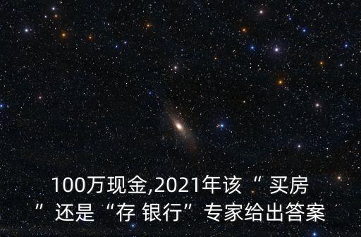 100萬現(xiàn)金,2021年該“ 買房”還是“存 銀行”專家給出答案