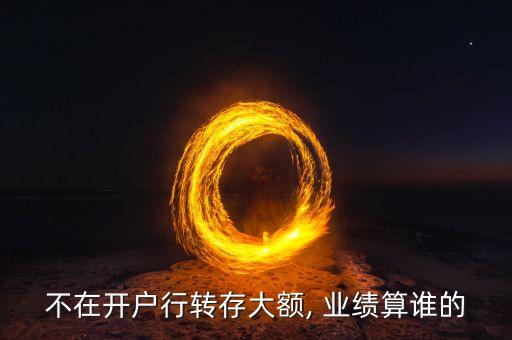 不在開戶行轉(zhuǎn)存大額, 業(yè)績算誰的