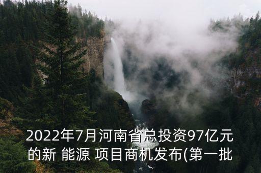 2022年7月河南省總投資97億元的新 能源 項目商機發(fā)布(第一批