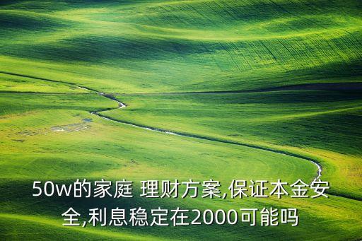 50w的家庭 理財(cái)方案,保證本金安全,利息穩(wěn)定在2000可能嗎